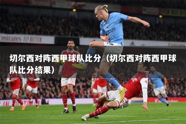 切爾西對(duì)陣西甲球隊(duì)比分（切爾西對(duì)陣西甲球隊(duì)比分結(jié)果）