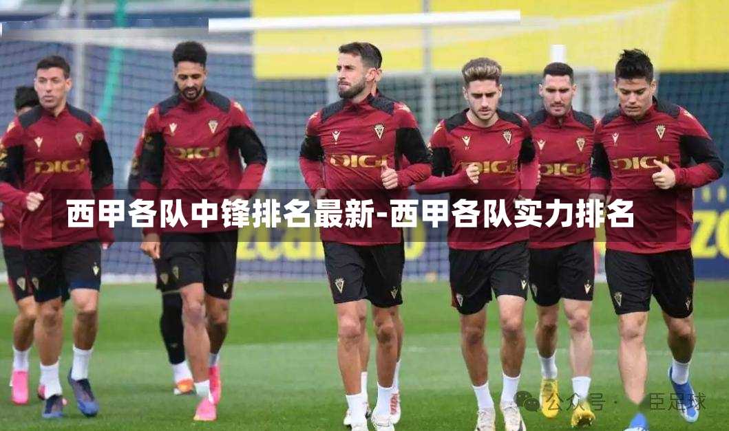西甲各隊中鋒排名最新-西甲各隊實力排名