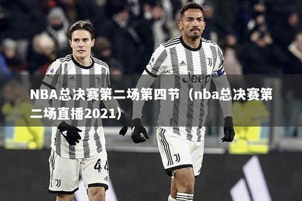 NBA總決賽第二場(chǎng)第四節(jié)（nba總決賽第二場(chǎng)直播2021）