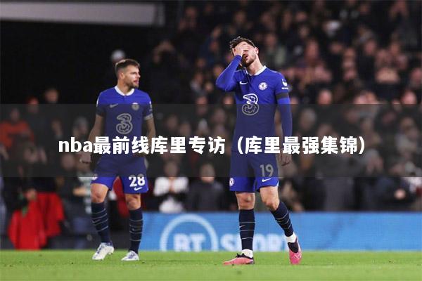 nba最前線庫里專訪（庫里最強集錦）