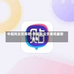 中超風(fēng)云交易吧-中超風(fēng)云交易吧最新消息