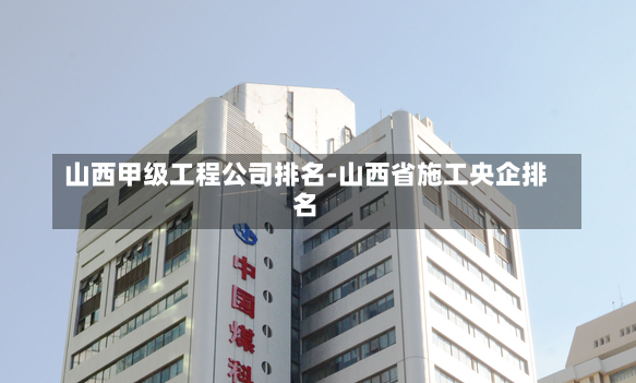 山西甲級工程公司排名-山西省施工央企排名